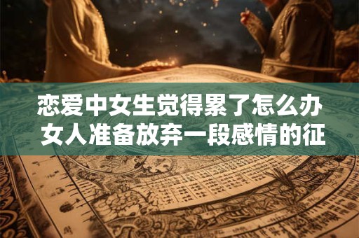 恋爱中女生觉得累了怎么办 女人准备放弃一段感情的征兆