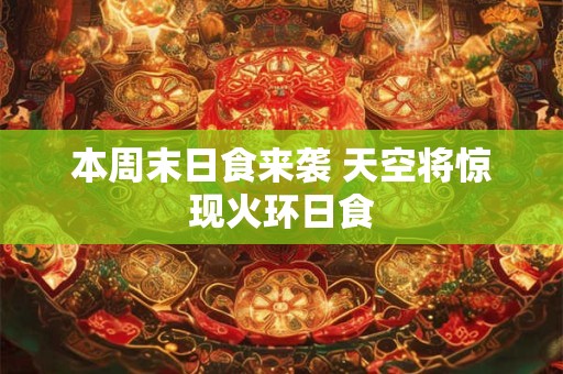 本周末日食来袭 天空将惊现火环日食