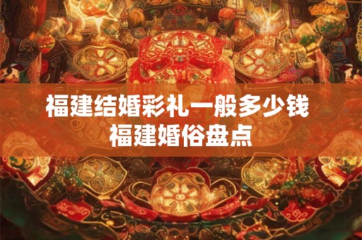 福建结婚彩礼一般多少钱 福建婚俗盘点