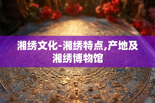 湘绣文化-湘绣特点,产地及湘绣博物馆