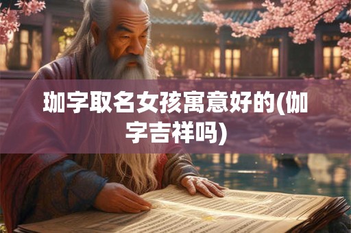 珈字取名女孩寓意好的(伽字吉祥吗)