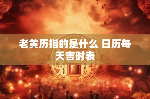 老黄历指的是什么 日历每天吉时表