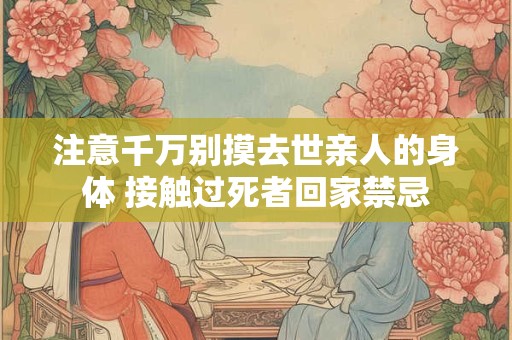 注意千万别摸去世亲人的身体 接触过死者回家禁忌