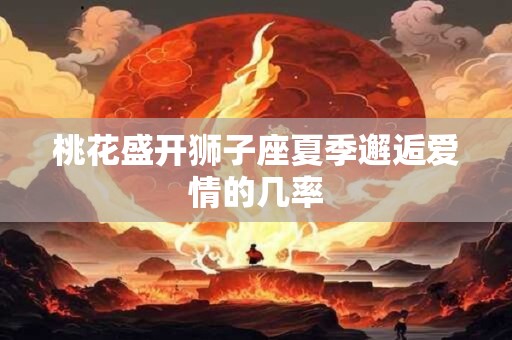 桃花盛开狮子座夏季邂逅爱情的几率