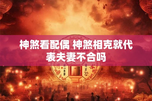 神煞看配偶 神煞相克就代表夫妻不合吗