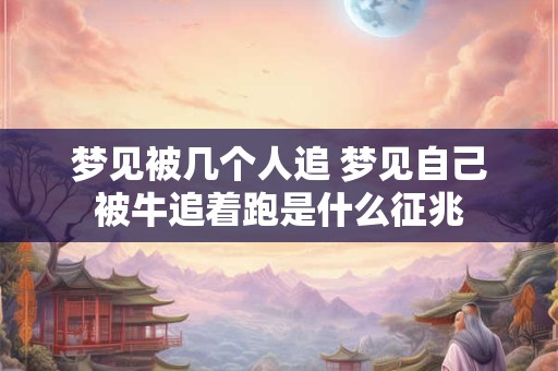 梦见被几个人追 梦见自己被牛追着跑是什么征兆