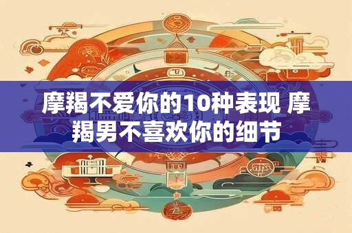 摩羯不爱你的10种表现 摩羯男不喜欢你的细节
