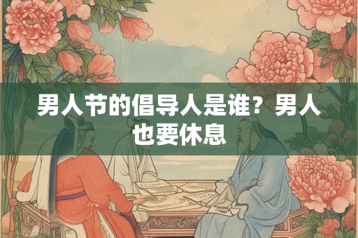 男人节的倡导人是谁？男人也要休息