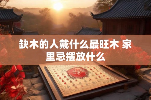 缺木的人戴什么最旺木 家里忌摆放什么