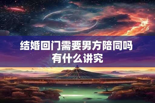 结婚回门需要男方陪同吗 有什么讲究