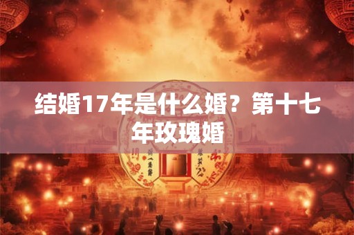 结婚17年是什么婚？第十七年玫瑰婚