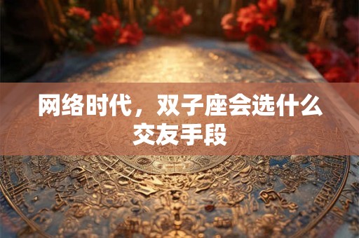 网络时代，双子座会选什么交友手段
