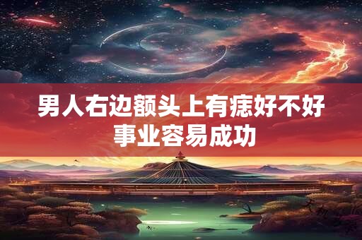 男人右边额头上有痣好不好 事业容易成功