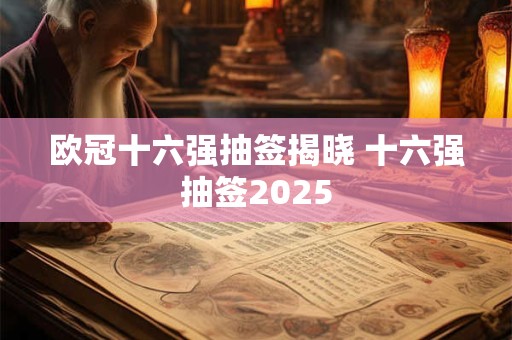 欧冠十六强抽签揭晓 十六强抽签2025