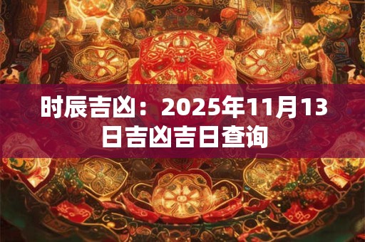 时辰吉凶：2025年11月13日吉凶吉日查询