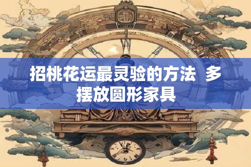详细阅读:招桃花运最灵验的方法 多摆放圆形家具 招桃花运最灵验的方法 多摆放圆形家具