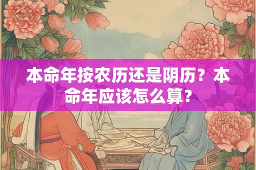 详细阅读:本命年按农历还是阴历?本命年应该怎么算? 本命年按农历还是阴历?本命年应该怎么算?