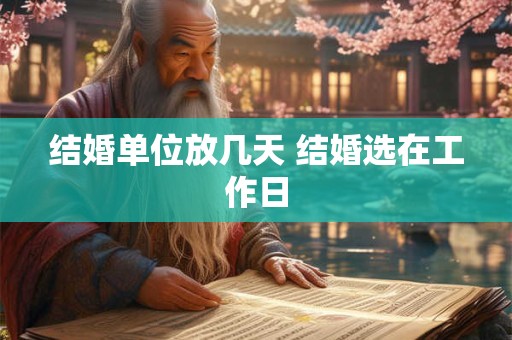 结婚单位放几天 结婚选在工作日
