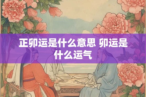 正卯运是什么意思 卯运是什么运气