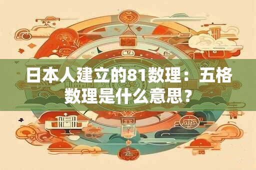 详细阅读:日本人建立的81数理:五格数理是什么意思? 日本人建立的81数理:五格数理是什么意思?