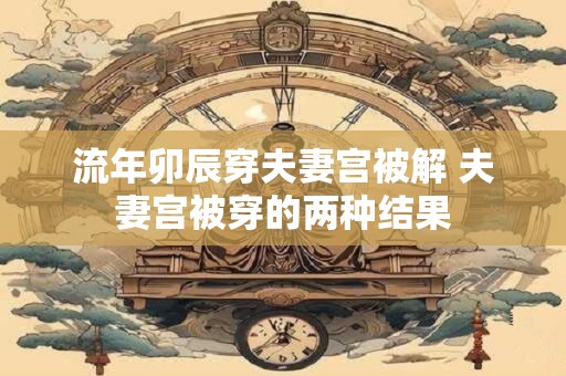 流年卯辰穿夫妻宫被解 夫妻宫被穿的两种结果