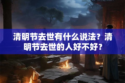 清明节去世有什么说法？清明节去世的人好不好？