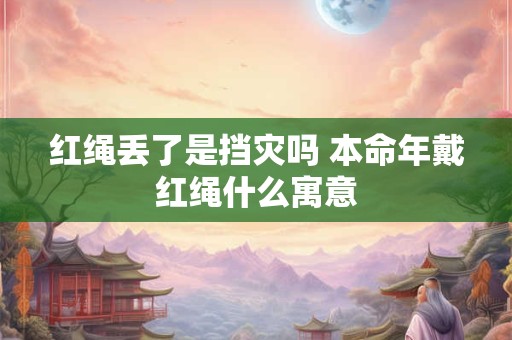 红绳丢了是挡灾吗 本命年戴红绳什么寓意