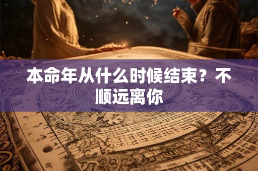 本命年从什么时候结束？不顺远离你