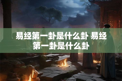 易经第一卦是什么卦 易经第一卦是什么卦
