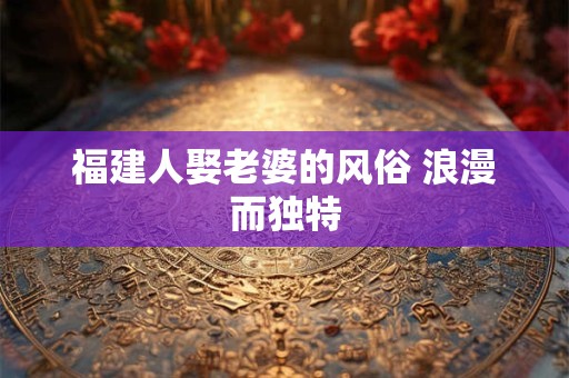 福建人娶老婆的风俗 浪漫而独特