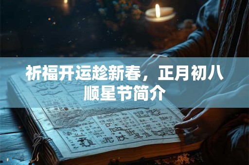 祈福开运趁新春，正月初八顺星节简介