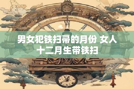 男女犯铁扫帚的月份 女人十二月生带铁扫