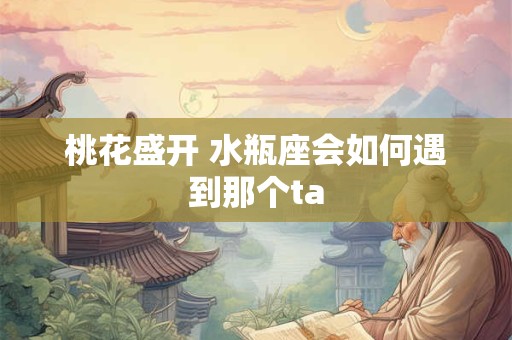 桃花盛开 水瓶座会如何遇到那个ta