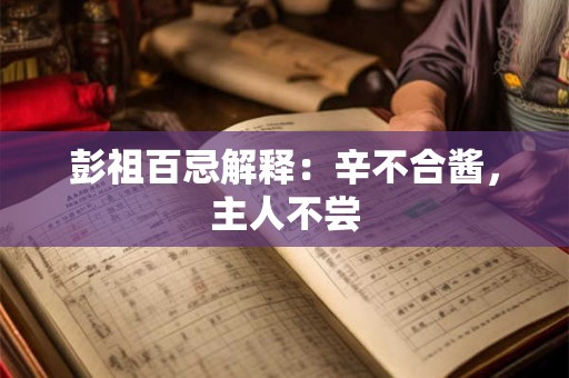 彭祖百忌解释：辛不合酱，主人不尝