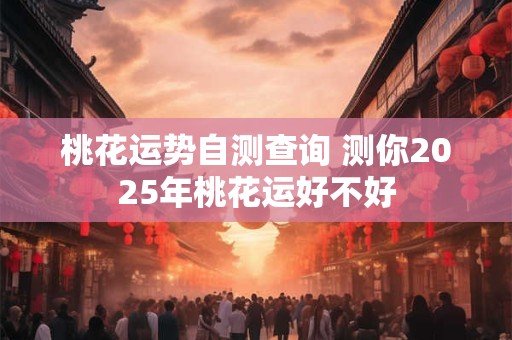 桃花运势自测查询 测你2025年桃花运好不好
