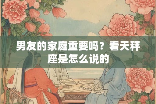 男友的家庭重要吗？看天秤座是怎么说的