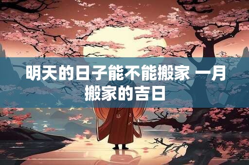 明天的日子能不能搬家 一月搬家的吉日