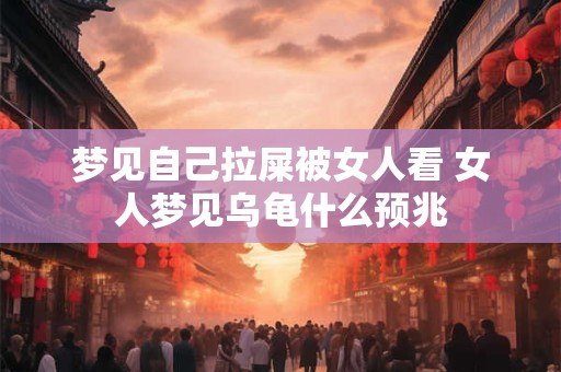 梦见自己拉屎被女人看 女人梦见乌龟什么预兆