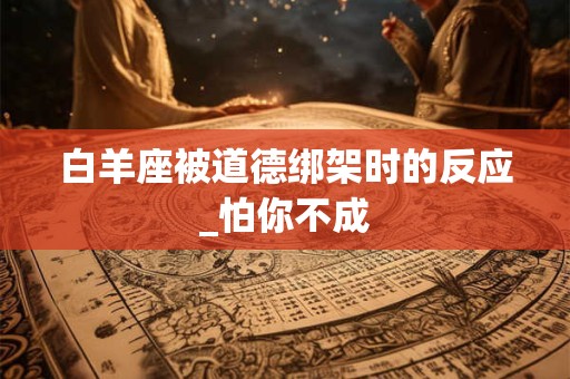 白羊座被道德绑架时的反应_怕你不成