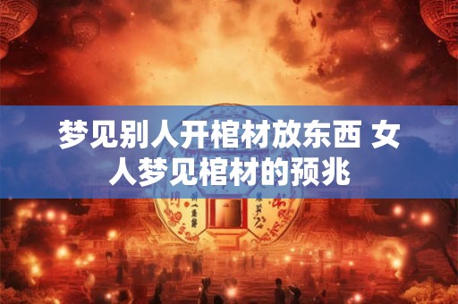 梦见别人开棺材放东西 女人梦见棺材的预兆