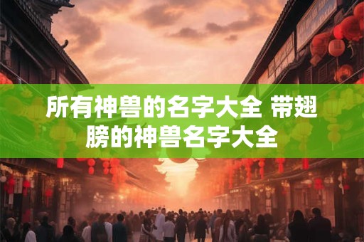 所有神兽的名字大全 带翅膀的神兽名字大全