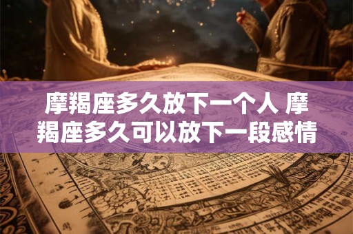 摩羯座多久放下一个人 摩羯座多久可以放下一段感情