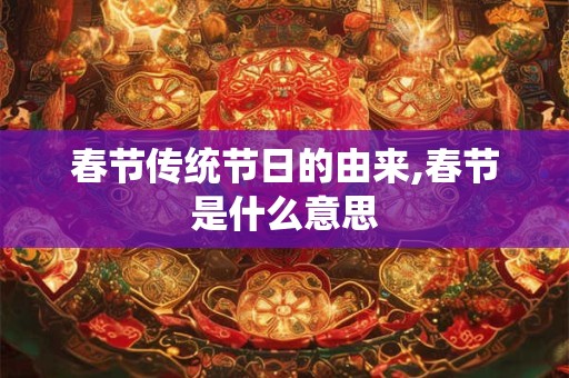 春节传统节日的由来,春节是什么意思