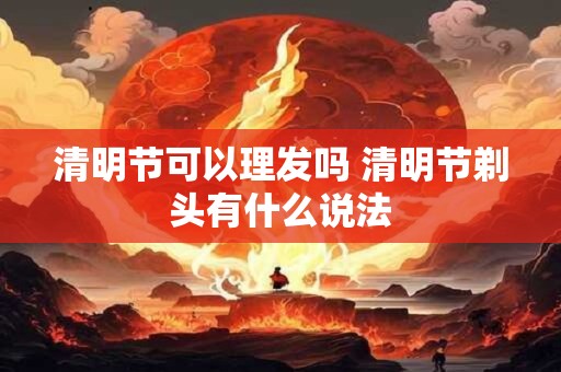清明节可以理发吗 清明节剃头有什么说法