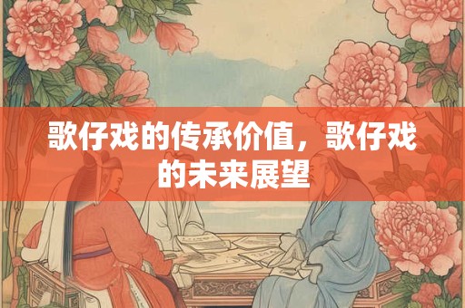 歌仔戏的传承价值，歌仔戏的未来展望