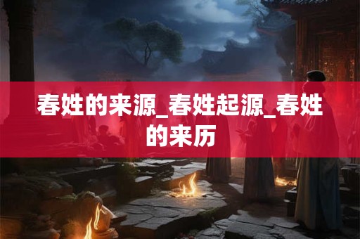 春姓的来源_春姓起源_春姓的来历