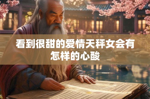 看到很甜的爱情天秤女会有怎样的心酸