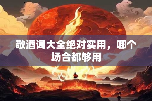 敬酒词大全绝对实用，哪个场合都够用