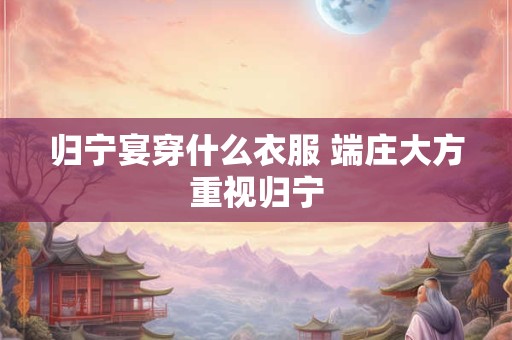 详细阅读:归宁宴穿什么衣服 端庄大方重视归宁 归宁宴穿什么衣服 端庄大方重视归宁