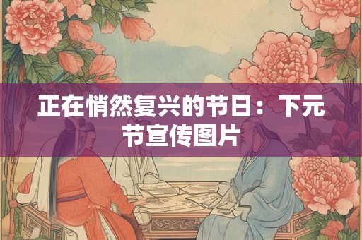 详细阅读:正在悄然复兴的节日:下元节宣传图片 正在悄然复兴的节日:下元节宣传图片